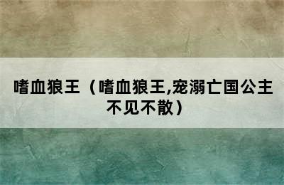 嗜血狼王（嗜血狼王,宠溺亡国公主 不见不散）